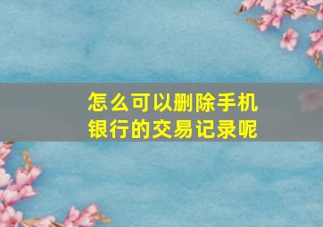 怎么可以删除手机银行的交易记录呢