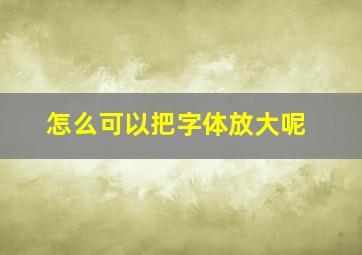 怎么可以把字体放大呢