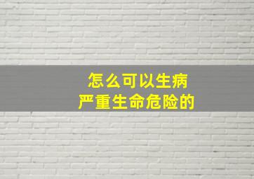 怎么可以生病严重生命危险的