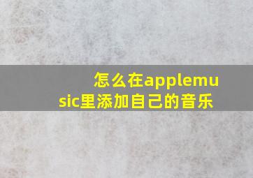 怎么在applemusic里添加自己的音乐