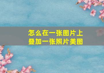 怎么在一张图片上叠加一张照片美图