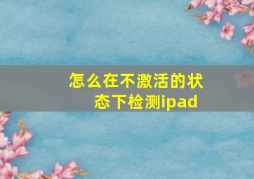 怎么在不激活的状态下检测ipad