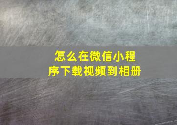 怎么在微信小程序下载视频到相册