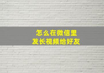 怎么在微信里发长视频给好友