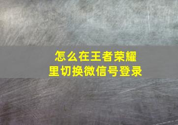 怎么在王者荣耀里切换微信号登录