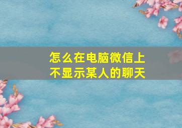 怎么在电脑微信上不显示某人的聊天