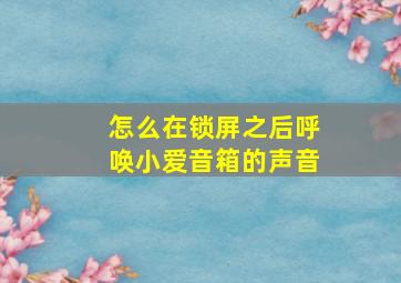 怎么在锁屏之后呼唤小爱音箱的声音