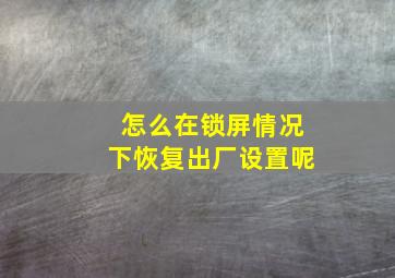 怎么在锁屏情况下恢复出厂设置呢