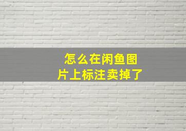 怎么在闲鱼图片上标注卖掉了