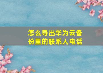 怎么导出华为云备份里的联系人电话