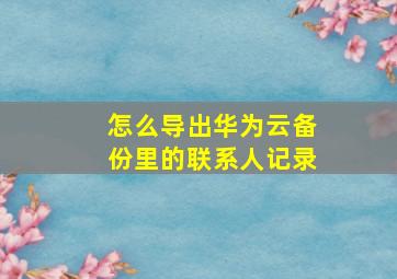 怎么导出华为云备份里的联系人记录