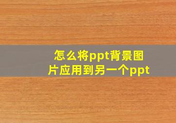 怎么将ppt背景图片应用到另一个ppt