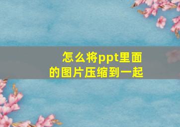 怎么将ppt里面的图片压缩到一起