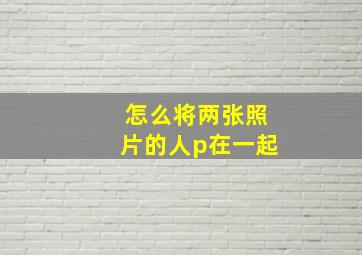 怎么将两张照片的人p在一起