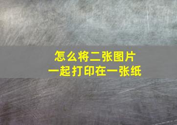 怎么将二张图片一起打印在一张纸