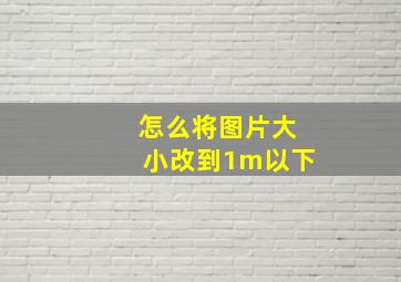 怎么将图片大小改到1m以下