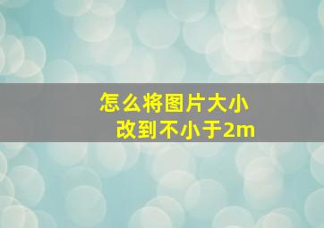 怎么将图片大小改到不小于2m