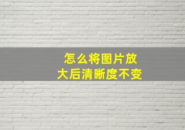 怎么将图片放大后清晰度不变