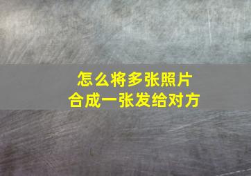 怎么将多张照片合成一张发给对方