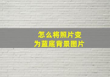 怎么将照片变为蓝底背景图片