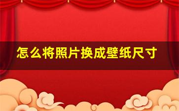 怎么将照片换成壁纸尺寸