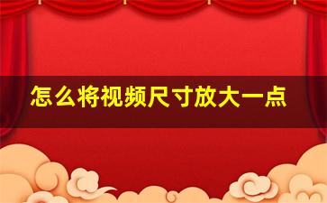 怎么将视频尺寸放大一点