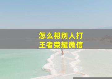 怎么帮别人打王者荣耀微信