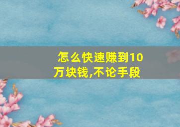 怎么快速赚到10万块钱,不论手段