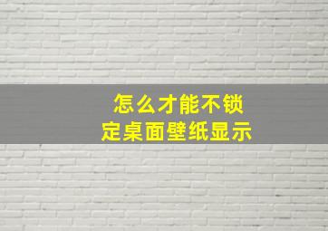 怎么才能不锁定桌面壁纸显示