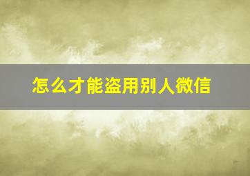 怎么才能盗用别人微信