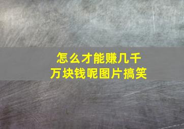 怎么才能赚几千万块钱呢图片搞笑