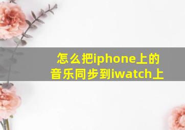 怎么把iphone上的音乐同步到iwatch上