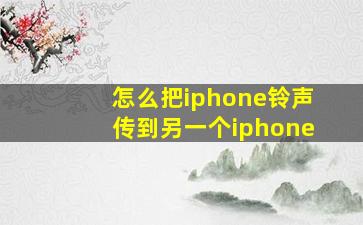 怎么把iphone铃声传到另一个iphone