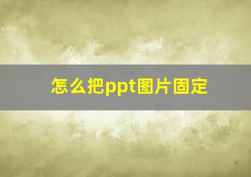 怎么把ppt图片固定