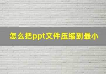 怎么把ppt文件压缩到最小