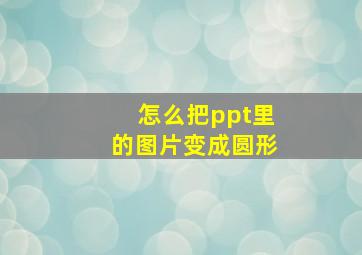 怎么把ppt里的图片变成圆形