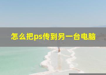 怎么把ps传到另一台电脑