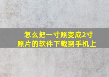 怎么把一寸照变成2寸照片的软件下载到手机上