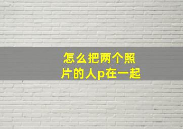 怎么把两个照片的人p在一起