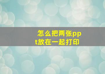 怎么把两张ppt放在一起打印