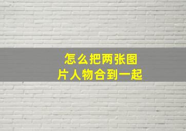 怎么把两张图片人物合到一起