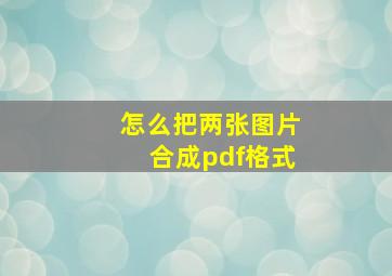 怎么把两张图片合成pdf格式