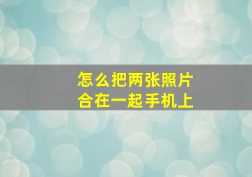 怎么把两张照片合在一起手机上