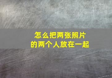 怎么把两张照片的两个人放在一起