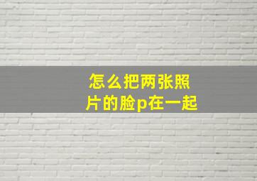 怎么把两张照片的脸p在一起