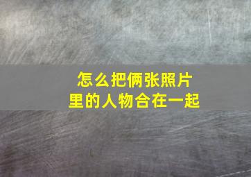 怎么把俩张照片里的人物合在一起