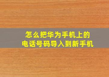 怎么把华为手机上的电话号码导入到新手机