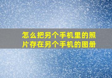 怎么把另个手机里的照片存在另个手机的图册