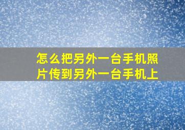 怎么把另外一台手机照片传到另外一台手机上