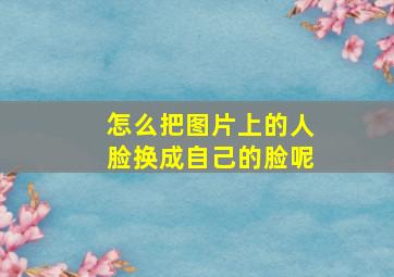 怎么把图片上的人脸换成自己的脸呢